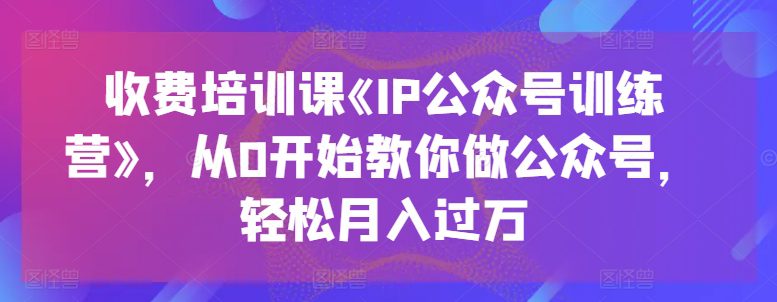 收费培训课《IP公众号训练营》，从0开始教你做公众号，轻松月入过万-创业猫