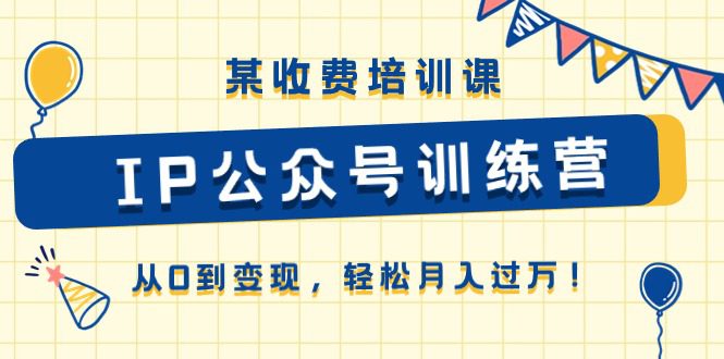 某收费培训课《IP公众号训练营》从0到变现，轻松月入过万！-创业猫