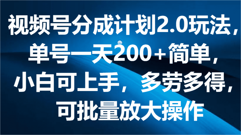 视频号分成计划2.0玩法，单号一天200+简单，小白可上手，多劳多得，可批量放大操作-创业猫