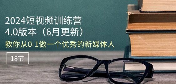 2024短视频训练营-6月4.0版本：教你从0-1做一个优秀的新媒体人(18节)-创业猫