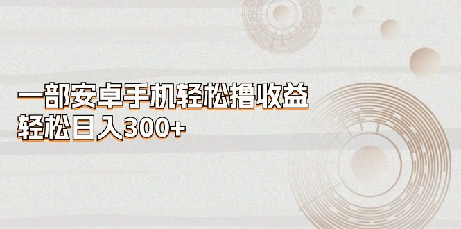 （11020期）一部安卓手机轻松撸收益，轻松日入300+-创业猫