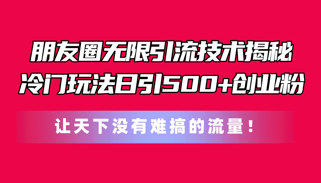 （11031期）朋友圈无限引流技术揭秘，一个冷门玩法日引500+创业粉，让天下没有难搞…-创业猫