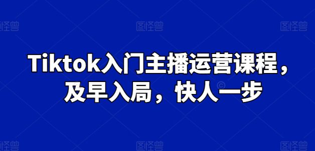 Tiktok入门主播运营课程，及早入局，快人一步-创业猫