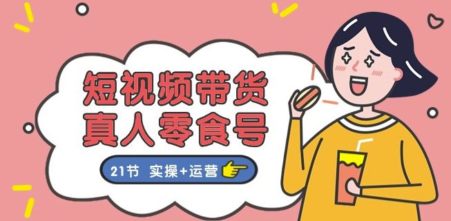 短视频带货&真人零食号：更全面的零食带货教程：21节 实操+运营-创业猫