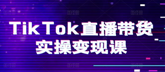 TikTok直播带货实操变现课：系统起号、科学复盘、变现链路、直播配置、小店操作流程、团队搭建等。-创业猫