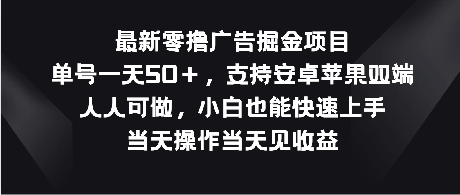 最新零撸广告掘金项目，单号一天50＋，支持安卓苹果双端，人人可做，小白也能快速上手，当天操作当天见收益-创业猫