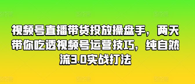 视频号直播带货投放操盘手，两天带你吃透视频号运营技巧，纯自然流3.0实战打法-创业猫