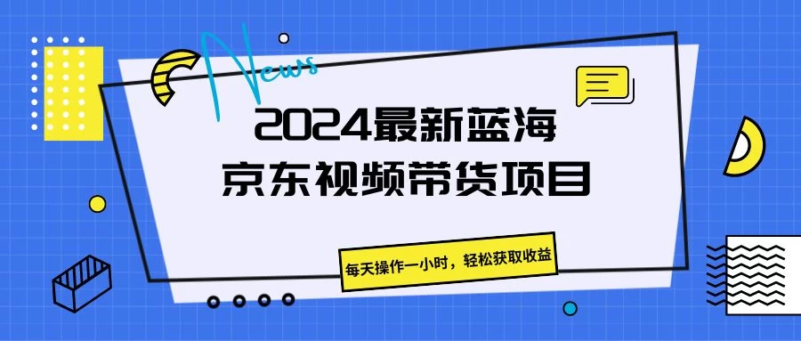 2024最新蓝海京东视频带货项目，每天操作一小时，轻松获取收益-创业猫