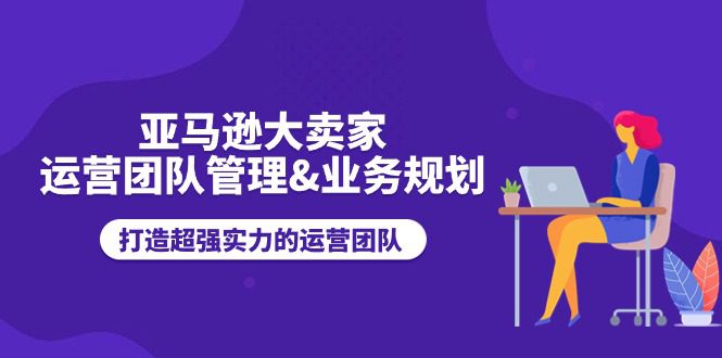 （11112期）亚马逊大卖家-运营团队管理&业务规划，打造超强实力的运营团队-创业猫