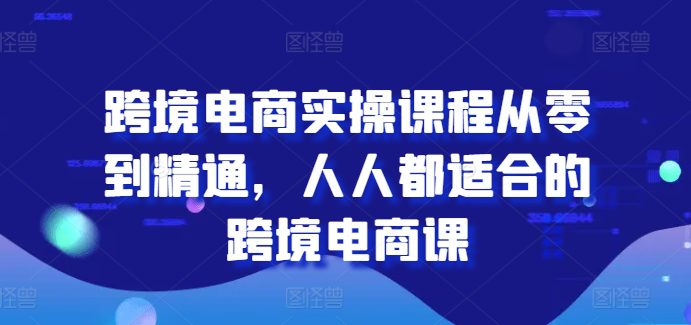 跨境电商实操课程从零到精通，人人都适合的跨境电商课-创业猫