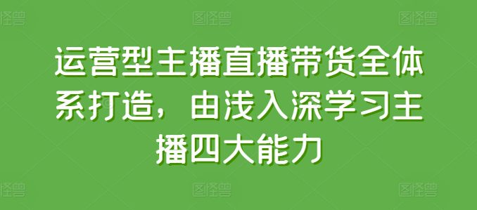 运营型主播直播带货全体系打造，由浅入深学习主播四大能力-创业猫