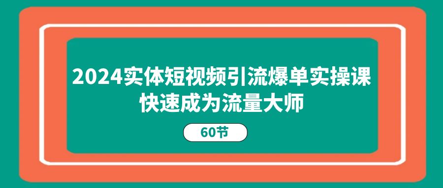 2024实体短视频引流爆单实操课，快速成为流量大师（60节）-创业猫