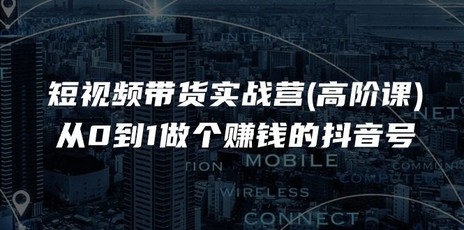 （11253期）短视频带货实战营(高阶课)，从0到1做个赚钱的抖音号（17节课）-创业猫