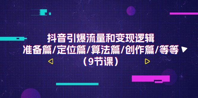 （11257期）抖音引爆流量和变现逻辑，准备篇/定位篇/算法篇/创作篇/等等（9节课）-创业猫