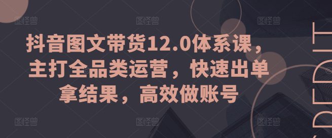 抖音图文带货12.0体系课，主打全品类运营，快速出单拿结果，高效做账号-创业猫