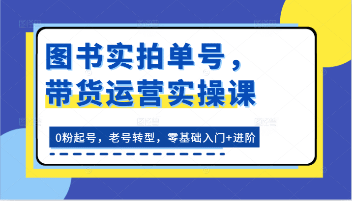 图书实拍单号，带货运营实操课：0粉起号，老号转型，零基础入门+进阶-创业猫