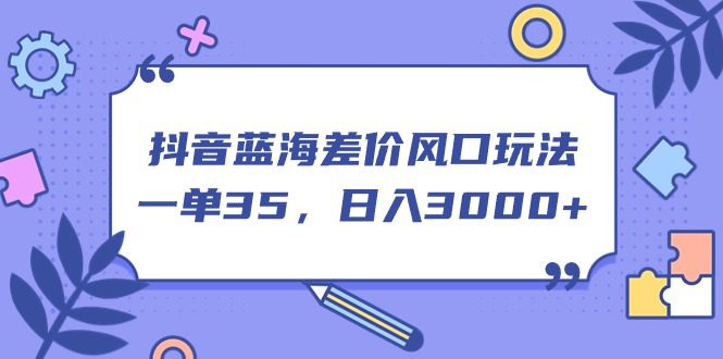 （11274期）抖音蓝海差价风口玩法，一单35，日入3000+-创业猫