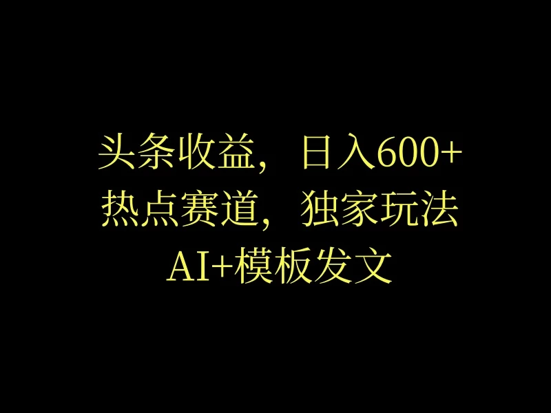 头条收益，日入600+，热点赛道，AI+模板发文篇篇爆文，适合新老手-创业猫