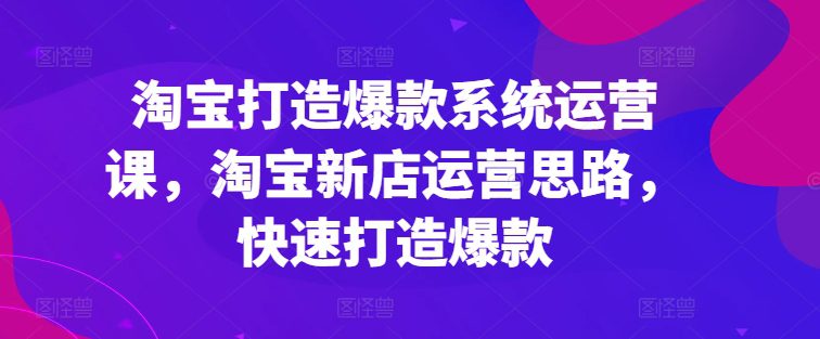 淘宝打造爆款系统运营课，淘宝新店运营思路，快速打造爆款-创业猫