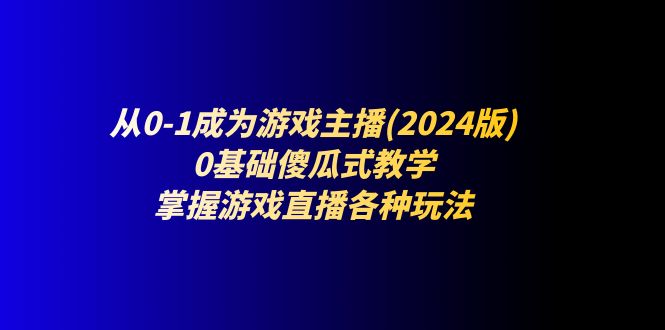 从0-1成为游戏主播(2024版)：0基础傻瓜式教学，掌握游戏直播各种玩法-创业猫