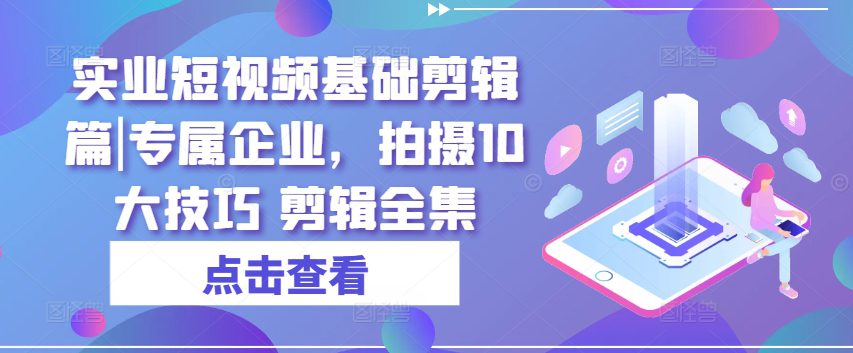 实业短视频基础剪辑篇|专属企业，拍摄10大技巧 剪辑全集-创业猫