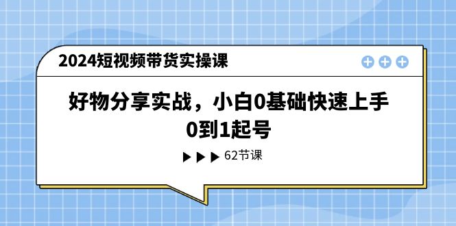 2024短视频带货实操课，好物分享实战，小白0基础快速上手，0到1起号-创业猫