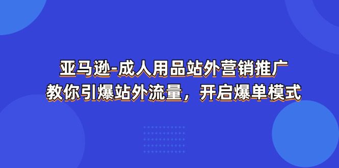 （11398期）亚马逊-成人用品 站外营销推广  教你引爆站外流量，开启爆单模式-创业猫