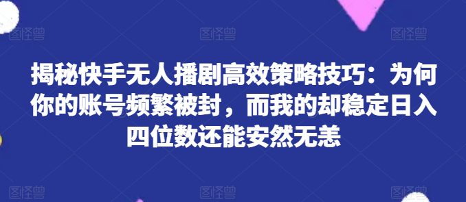 揭秘快手无人播剧高效策略技巧：为何你的账号频繁被封，而我的却稳定日入四位数还能安然无恙-创业猫