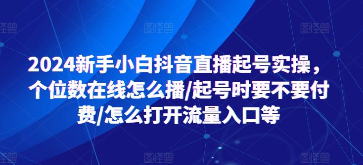 2024新手小白抖音直播起号实操，个位数在线怎么播/起号时要不要付费/怎么打开流量入口等-创业猫