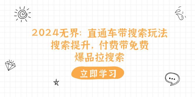 （11418期）2024无界：直通车 带搜索玩法，搜索提升，付费带免费，爆品拉搜索-创业猫