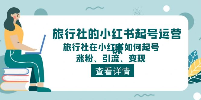 （11419期）旅行社的小红书起号运营课，旅行社在小红书如何起号、涨粉、引流、变现-创业猫