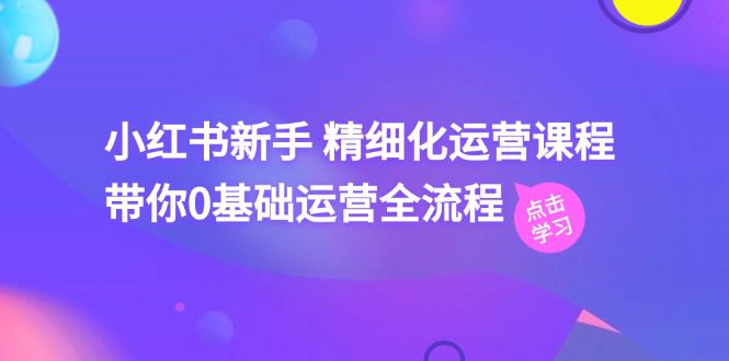 小红书新手精细化运营课程，带你0基础运营全流程（42节视频课）-创业猫