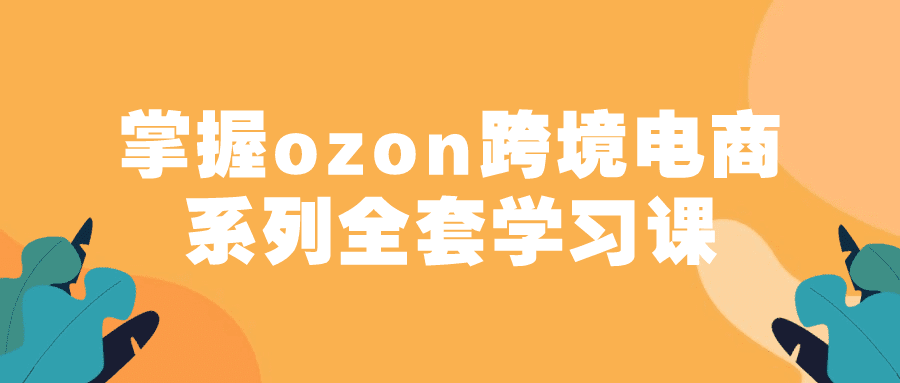 掌握ozon跨境电商系列全套学习课-创业猫