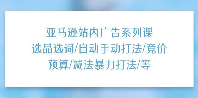 亚马逊站内广告系列课：选品选词/自动手动打法/竞价预算/减法暴力打法/等-创业猫