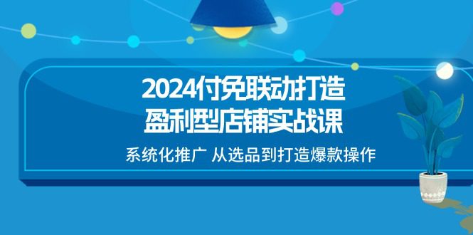 2024付免联动打造盈利型店铺实战课，系统化推广 从选品到打造爆款操作-创业猫