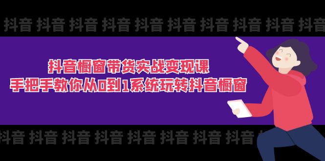 抖音橱窗带货实战变现课：手把手教你从0到1系统玩转抖音橱窗（11节）-创业猫