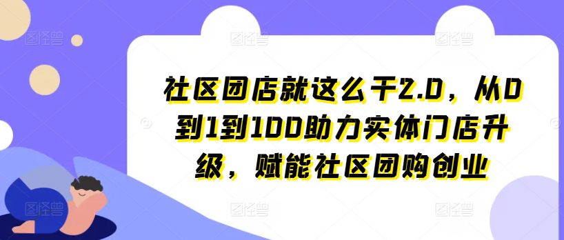 社区团店就这么干2.0，从0到1到100助力实体门店升级，赋能社区团购创业-创业猫