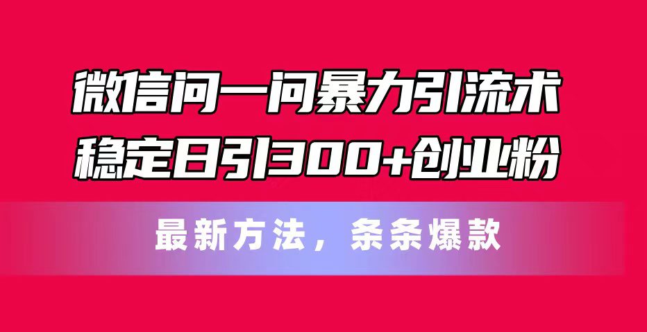 （11486期）微信问一问暴力引流术，稳定日引300+创业粉，最新方法，条条爆款-创业猫