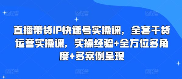 直播带货IP快速号实操课，全套干货运营实操课，实操经验+全方位多角度+多案例呈现-创业猫