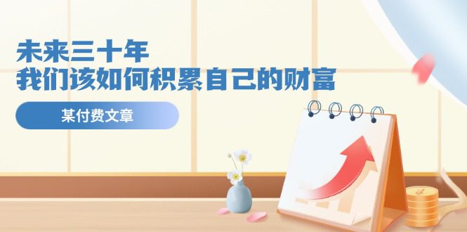 公众号付费文章《未来三十年，我们该如何积累自己的财富》-创业猫