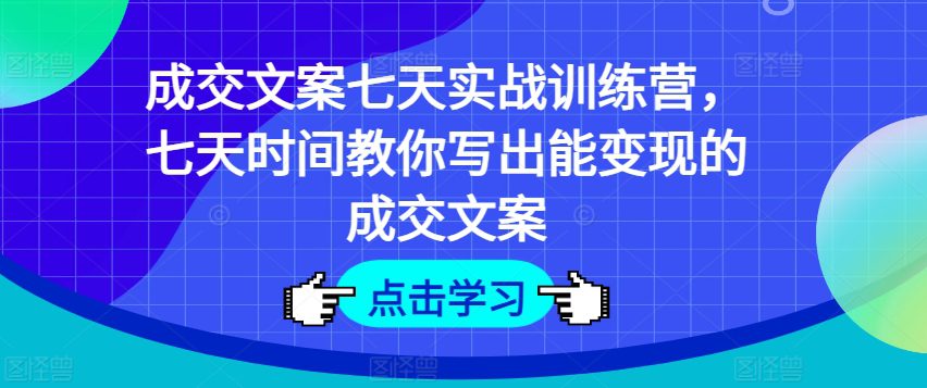 成交文案七天实战训练营，七天时间教你写出能变现的成交文案-创业猫