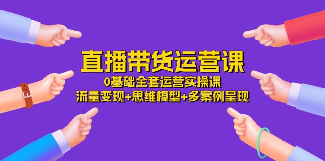 （11513期）直播带货运营课，0基础全套运营实操课 流量变现+思维模型+多案例呈现-34节-创业猫