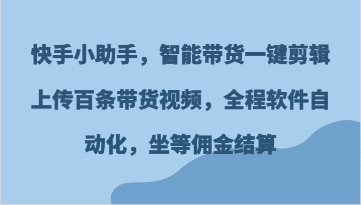 快手小助手，智能带货一键剪辑上传百条带货视频，全程软件自动化，坐等佣金结算-创业猫