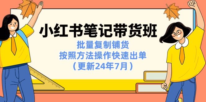 （11529期）小红书笔记-带货班：批量复制铺货，按照方法操作快速出单（更新24年7月）-创业猫