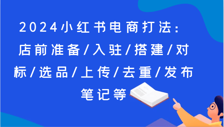 2024小红书电商打法：店前准备/入驻/搭建/对标/选品/上传/去重/发布笔记等-创业猫