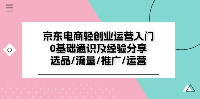 京东电商轻创业运营入门0基础通识及经验分享：选品/流量/推广/运营-创业猫