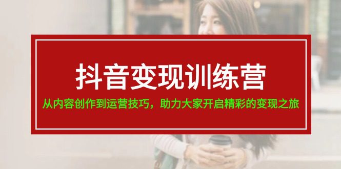 抖音变现训练营，从内容创作到运营技巧，助力大家开启精彩的变现之旅-创业猫