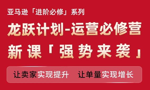 亚马逊进阶必修系列，龙跃计划-运营必修营新课，让卖家实现提升 让单量实现增长-创业猫