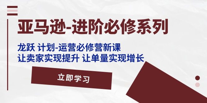 （11623期）亚马逊-进阶必修系列，龙跃 计划-运营必修营新课，让卖家实现提升 让单…-创业猫