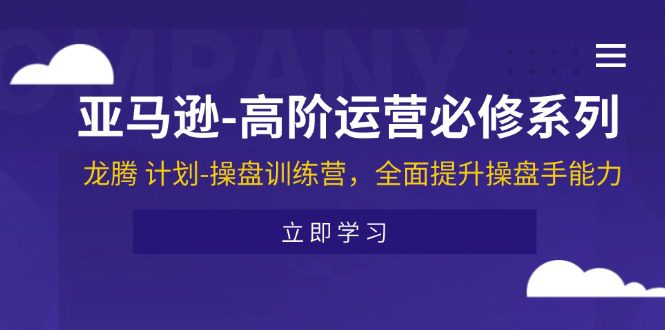 （11625期）亚马逊-高阶运营必修系列，龙腾 计划-操盘训练营，全面提升操盘手能力-创业猫